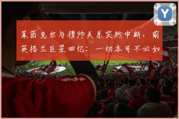 莱茵克尔与穆帅关系突然中断，前英格兰巨星回忆：一切本可不必如此