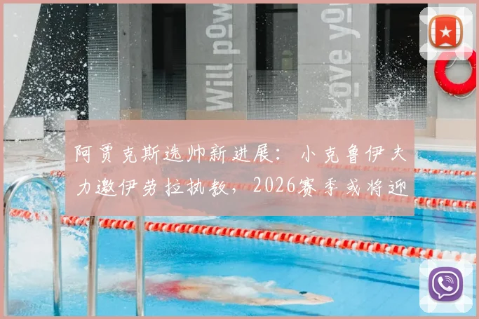 阿贾克斯选帅新进展：小克鲁伊夫力邀伊劳拉执教，2026赛季或将迎来战术革新