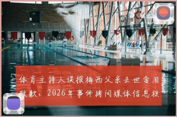 体育主持人误报梅西父亲去世含泪致歉，2026年事件拷问媒体信息核实流程