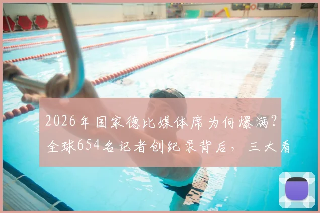 2026年国家德比媒体席为何爆满？全球654名记者创纪录背后，三大看点直击现场