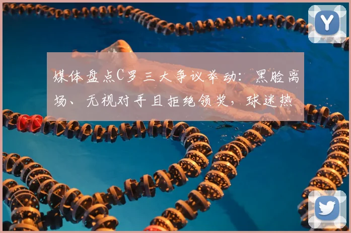 媒体盘点C罗三大争议举动:黑脸离场、无视对手且拒绝领奖,球迷热议不断,最新事件全解析