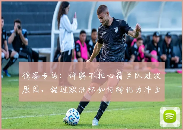 德容专访:详解不担心荷兰队进攻原因,错过欧洲杯如何转化为冲击2026世界杯的更强动力