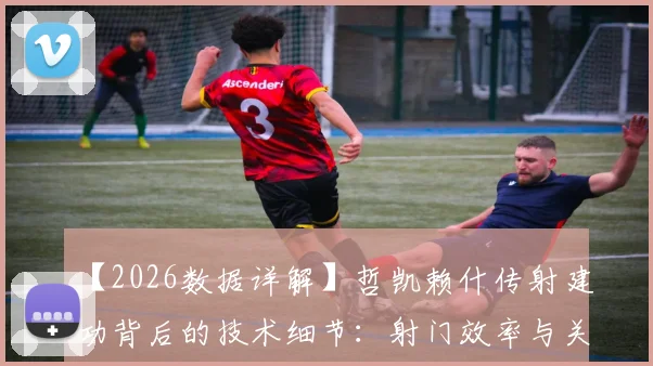 【2026数据详解】哲凯赖什传射建功背后的技术细节：射门效率与关键传球解析