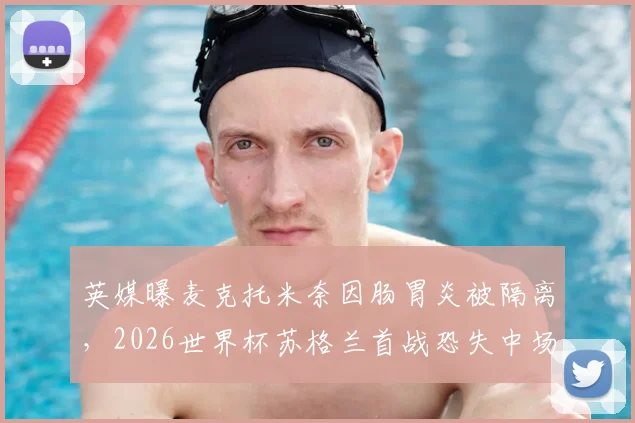 英媒曝麦克托米奈因肠胃炎被隔离,2026世界杯苏格兰首战恐失中场核心,最新情况一览