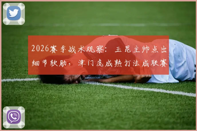 2026赛季战术观察：玉昆主帅点出细节软肋，津门虎成熟打法成联赛标杆