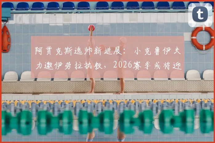 阿贾克斯选帅新进展:小克鲁伊夫力邀伊劳拉执教,2026赛季或将迎来战术革新