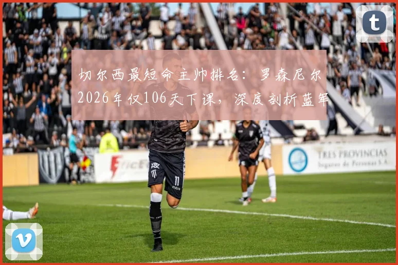 切尔西最短命主帅排名：罗森尼尔2026年仅106天下课，深度剖析蓝军频繁换帅背后原因
