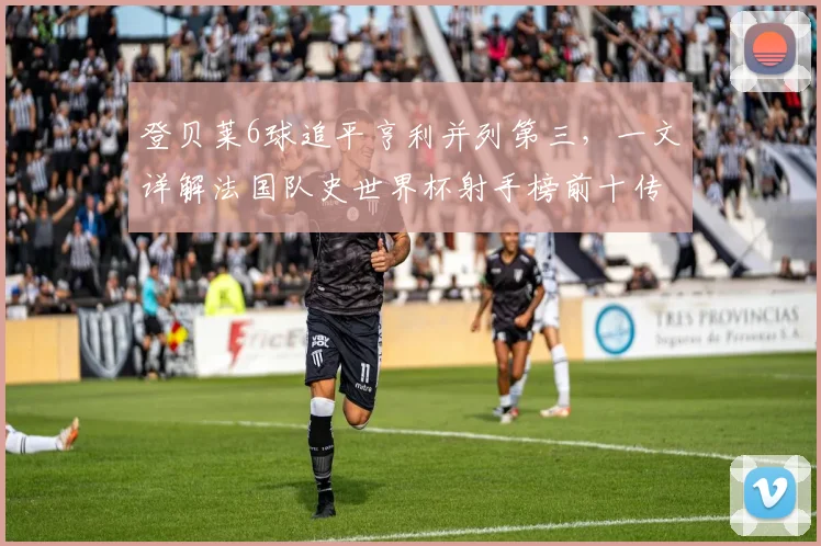 登贝莱6球追平亨利并列第三，一文详解法国队史世界杯射手榜前十传奇
