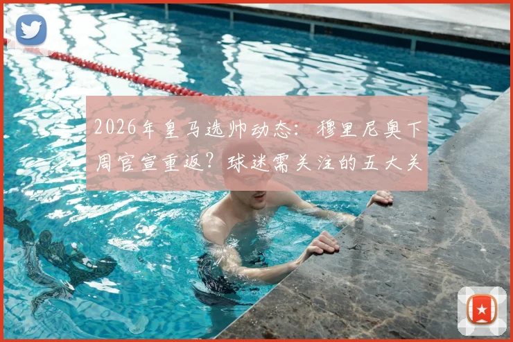 2026年皇马选帅动态:穆里尼奥下周官宣重返?球迷需关注的五大关键悬念