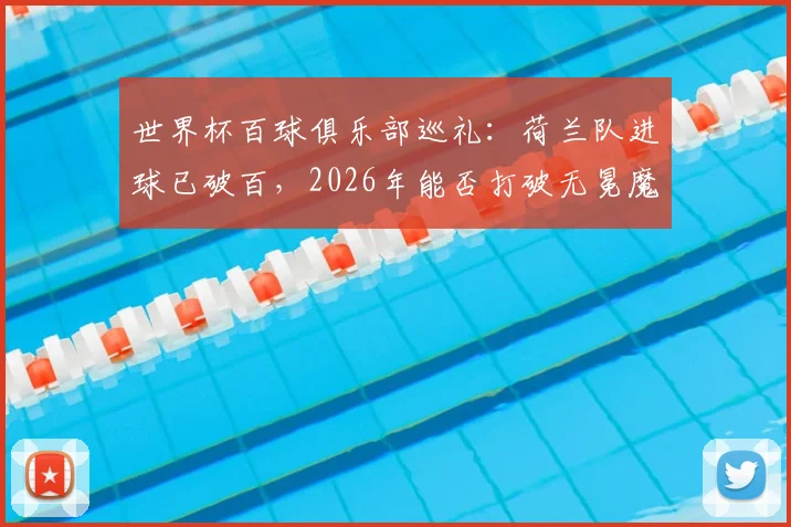 世界杯百球俱乐部巡礼:荷兰队进球已破百,2026年能否打破无冕魔咒登顶?其他破百球队均已夺冠