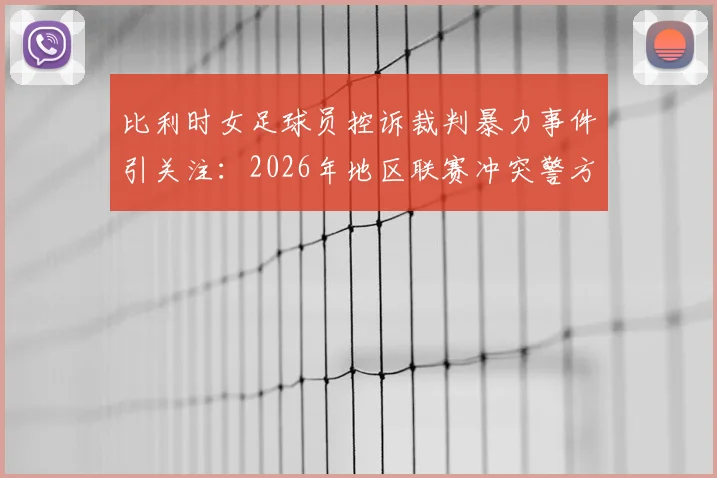 比利时女足球员控诉裁判暴力事件引关注:2026年地区联赛冲突警方已介入调查,球员伤势及后续处理进展详解