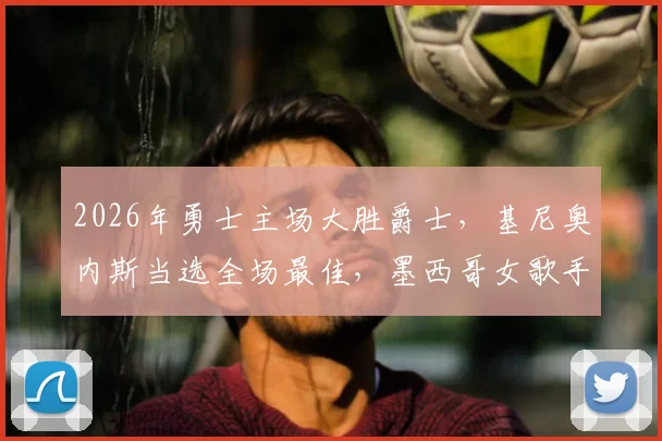 2026年勇士主场大胜爵士,基尼奥内斯当选全场最佳,墨西哥女歌手贝琳达惊喜颁奖引热议