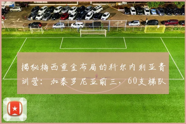 揭秘梅西重金布局的科尔内利亚青训营:加泰罗尼亚前三,60支梯队打造顶级人才工厂