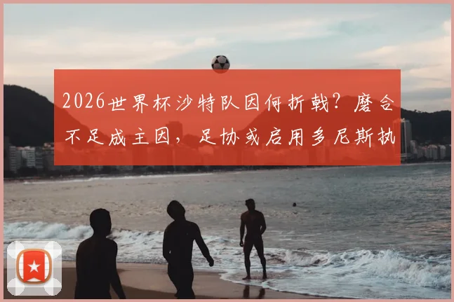 2026世界杯沙特队因何折戟?磨合不足成主因,足协或启用多尼斯执掌亚洲杯帅印