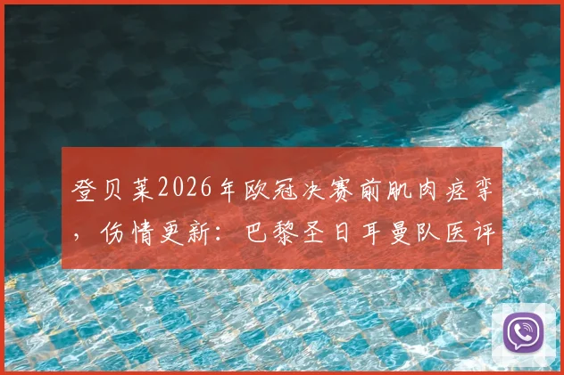 登贝莱2026年欧冠决赛前肌肉痉挛，伤情更新：巴黎圣日耳曼队医评估不影响出战