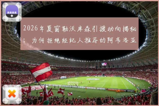 2026年夏窗勒沃库森引援动向揭秘：为何拒绝经纪人推荐的阿韦洛亚？药厂选人标准深度解析