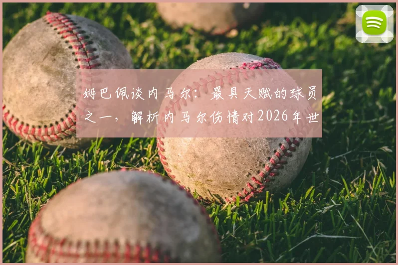 姆巴佩谈内马尔：最具天赋的球员之一，解析内马尔伤情对2026年世界杯的影响及两人真实关系