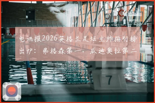 电讯报2026英格兰足坛主帅排行榜出炉：弗格森第一，瓜迪奥拉第二，完整名单与深度分析
