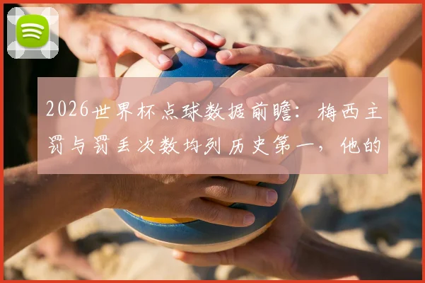 2026世界杯点球数据前瞻:梅西主罚与罚丢次数均列历史第一,他的点球命中率究竟如何?