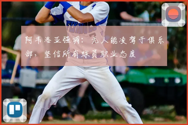 阿韦洛亚强调：无人能凌驾于俱乐部，坚信所有球员职业态度