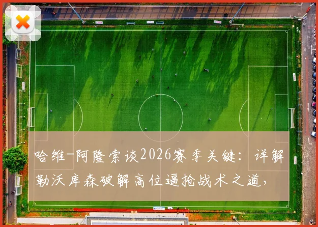 哈维-阿隆索谈2026赛季关键：详解勒沃库森破解高位逼抢战术之道，并盛赞佩德罗的球场饥饿感