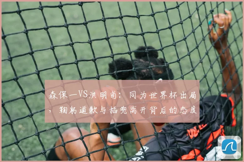 森保一VS洪明甫：同为世界杯出局，鞠躬道歉与插兜离开背后的态度对决，韩媒犀利点评引热议
