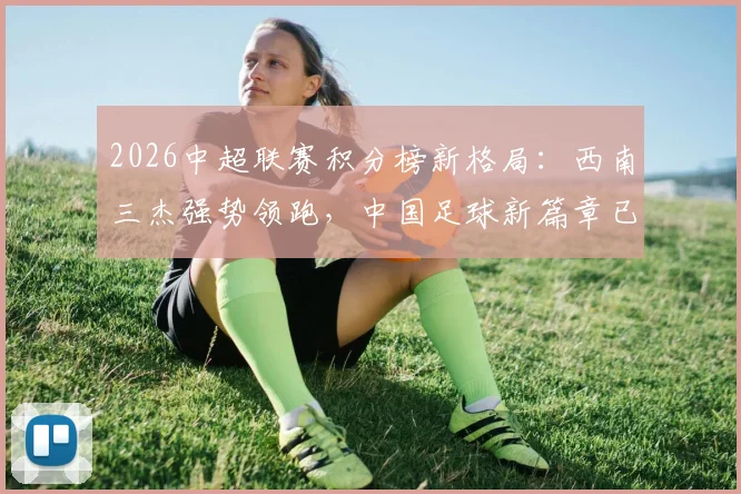 2026中超联赛积分榜新格局：西南三杰强势领跑，中国足球新篇章已然开启