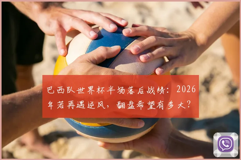 巴西队世界杯半场落后战绩：2026年若再遇逆风，翻盘希望有多大？