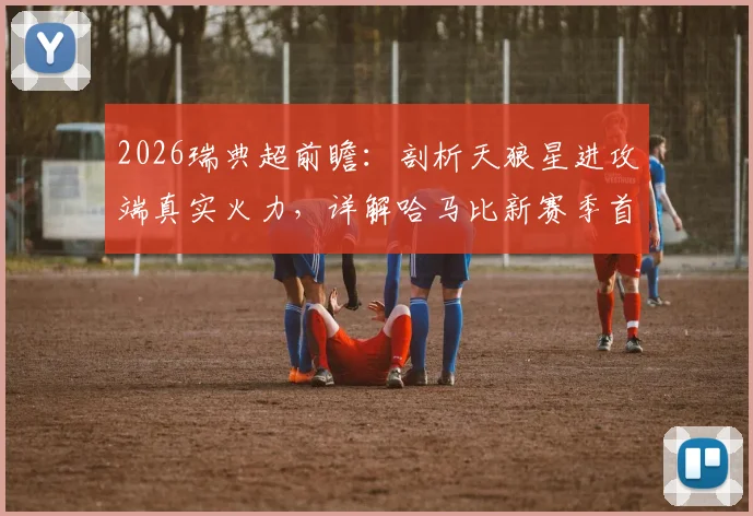2026瑞典超前瞻：剖析天狼星进攻端真实火力，详解哈马比新赛季首战大胜卫冕冠军的战术关键