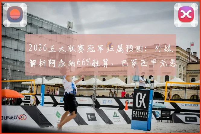 2026五大联赛冠军归属预测：外媒解析阿森纳66%胜算，巴萨西甲无悬念夺冠