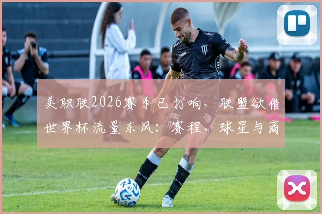 美职联2026赛季已打响，联盟欲借世界杯流量东风：赛程、球星与商业布局全解析