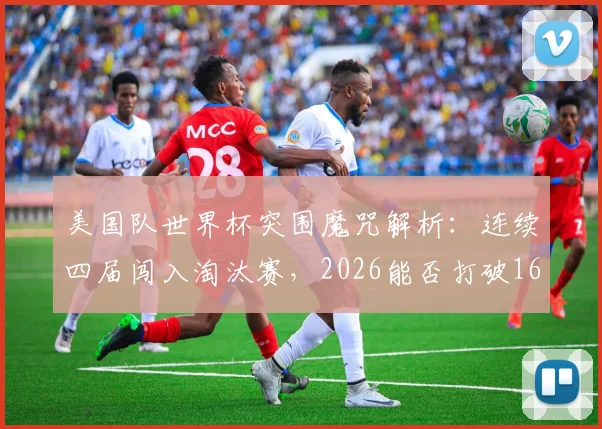 美国队世界杯突围魔咒解析：连续四届闯入淘汰赛，2026能否打破16强宿命？