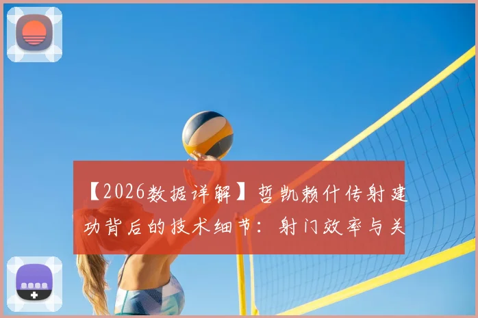 【2026数据详解】哲凯赖什传射建功背后的技术细节:射门效率与关键传球解析