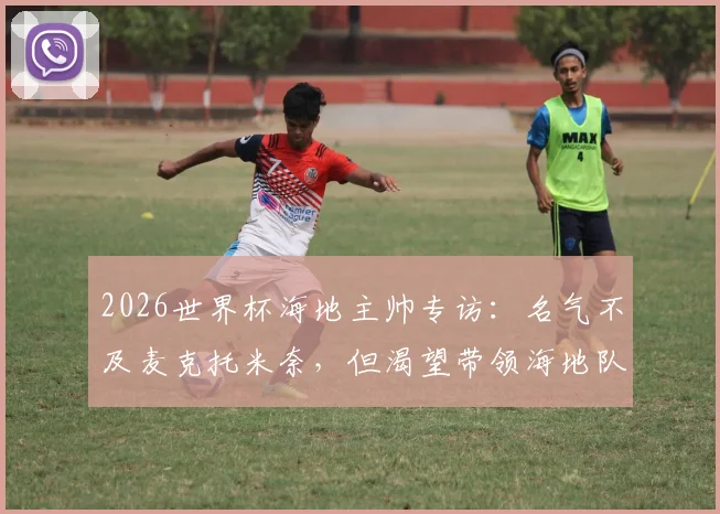 2026世界杯海地主帅专访：名气不及麦克托米奈，但渴望带领海地队创造历史印记