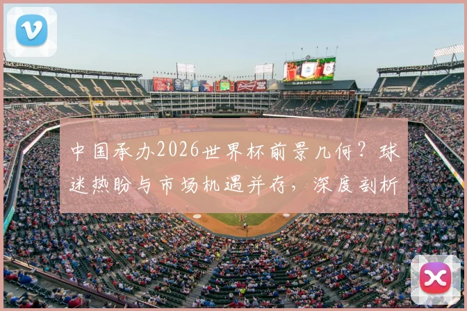 中国承办2026世界杯前景几何?球迷热盼与市场机遇并存,深度剖析双向需求