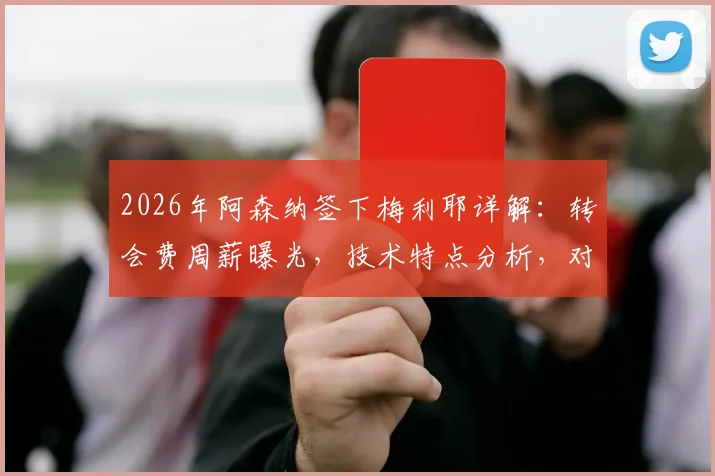 2026年阿森纳签下梅利耶详解：转会费周薪曝光，技术特点分析，对拉姆斯代尔位置影响几何？