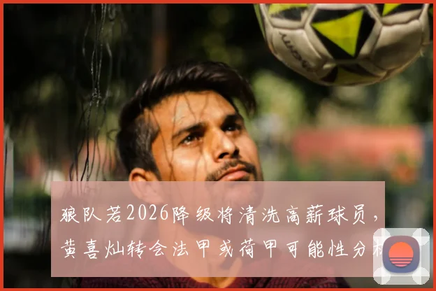 狼队若2026降级将清洗高薪球员，黄喜灿转会法甲或荷甲可能性分析