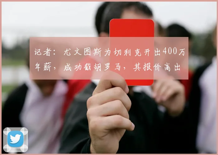 记者:尤文图斯为切利克开出400万年薪,成功截胡罗马,其报价高出罗马70万欧
