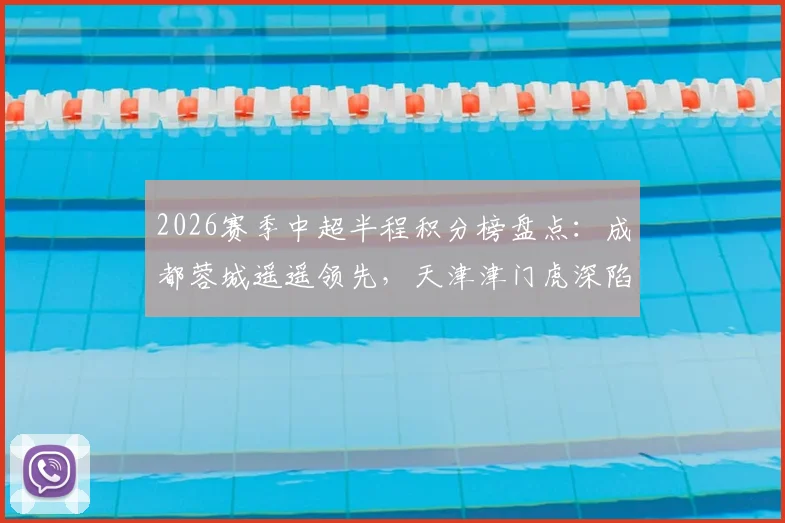 2026赛季中超半程积分榜盘点：成都蓉城遥遥领先，天津津门虎深陷保级泥潭，海港泰山紧追不舍
