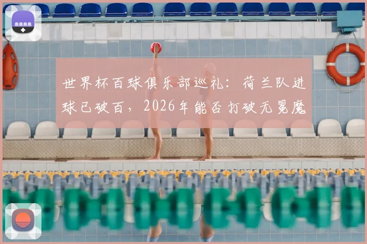 世界杯百球俱乐部巡礼：荷兰队进球已破百，2026年能否打破无冕魔咒登顶？其他破百球队均已夺冠