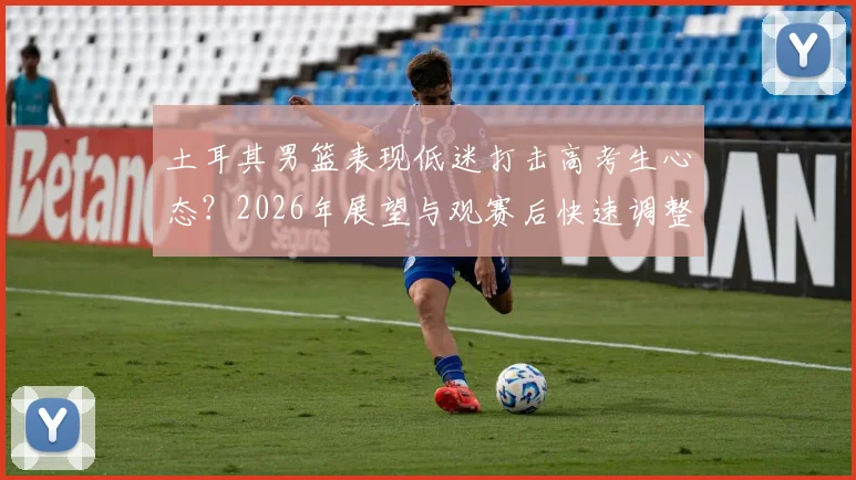 土耳其男篮表现低迷打击高考生心态？2026年展望与观赛后快速调整学习状态方法