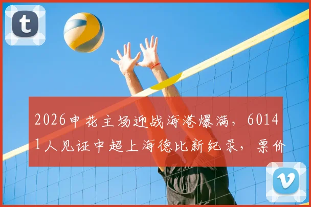 2026申花主场迎战海港爆满,60141人见证中超上海德比新纪录,票价与场馆信息一览