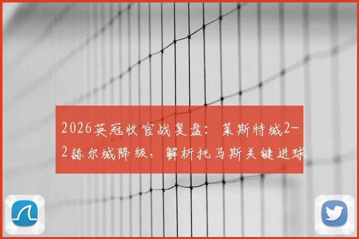 2026英冠收官战复盘：莱斯特城2-2赫尔城降级，解析托马斯关键进球与球队失利深层原因