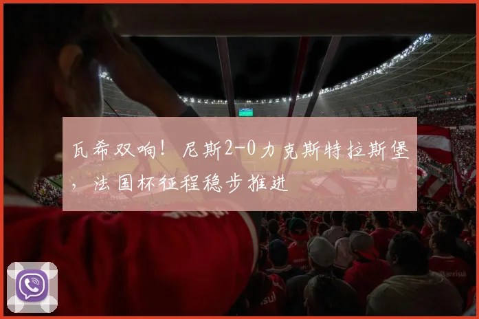 瓦希双响!尼斯2-0力克斯特拉斯堡,法国杯征程稳步推进