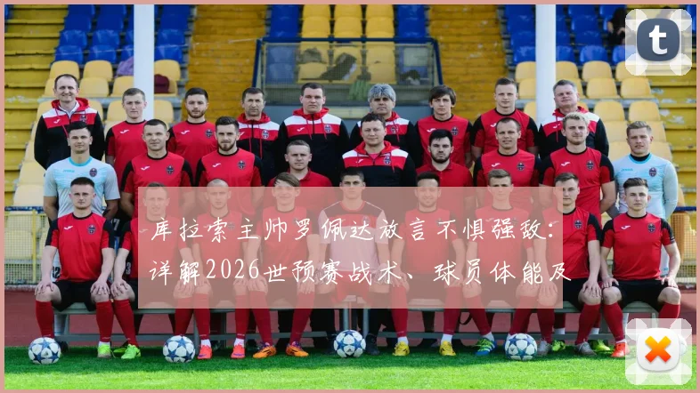 库拉索主帅罗佩达放言不惧强敌:详解2026世预赛战术、球员体能及莱安德罗·巴库纳核心作用,剖析加勒比海黑马晋级前景