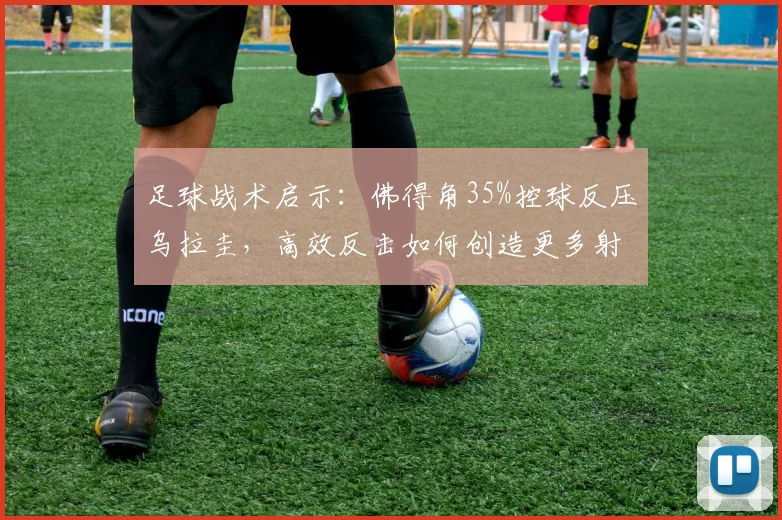 足球战术启示：佛得角35%控球反压乌拉圭，高效反击如何创造更多射正？