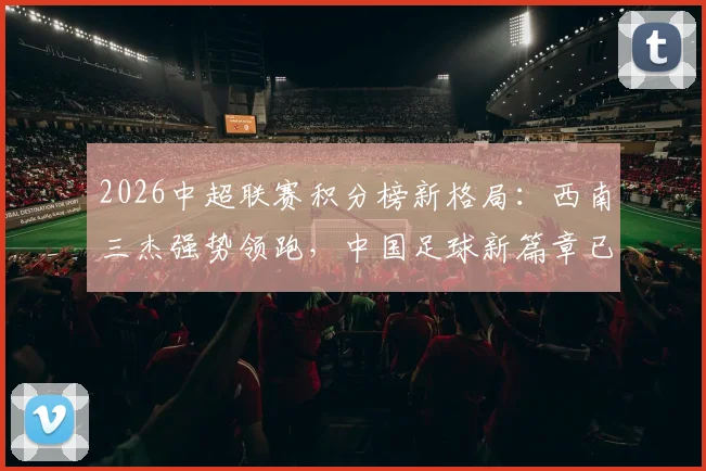 2026中超联赛积分榜新格局：西南三杰强势领跑，中国足球新篇章已然开启