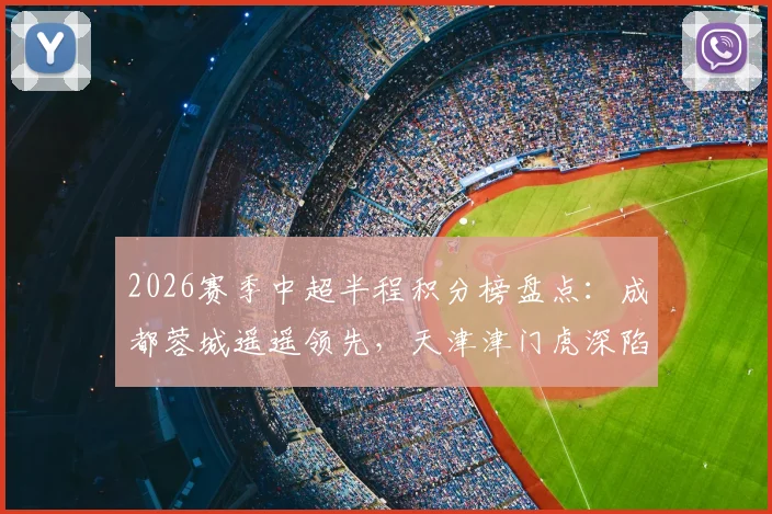 2026赛季中超半程积分榜盘点：成都蓉城遥遥领先，天津津门虎深陷保级泥潭，海港泰山紧追不舍