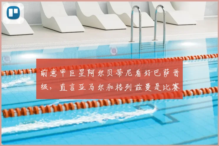 前意甲巨星阿尔贝蒂尼看好巴萨晋级，直言亚马尔和格列兹曼是比赛关键先生