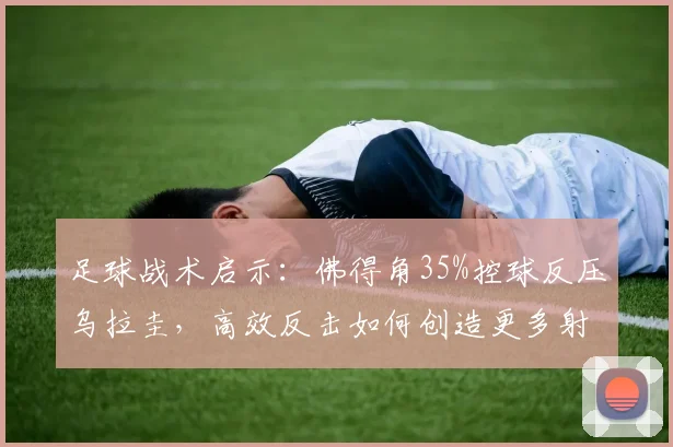 足球战术启示:佛得角35%控球反压乌拉圭,高效反击如何创造更多射正?